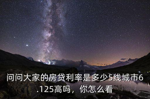 問問大家的房貸利率是多少5線城市6.125高嗎，你怎么看