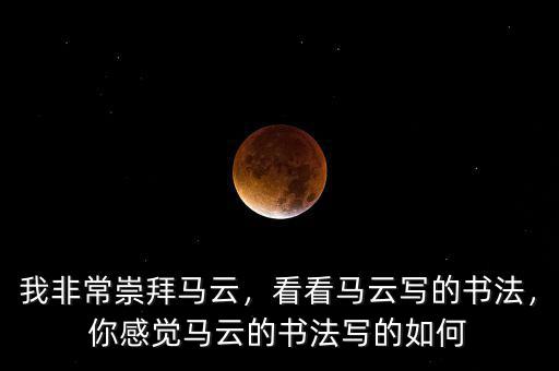 我非常崇拜馬云，看看馬云寫的書法，你感覺馬云的書法寫的如何