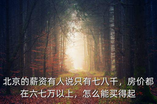 北京的薪資有人說只有七八千，房?jī)r(jià)都在六七萬以上，怎么能買得起