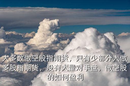 大多數(shù)做空股指期貨，只有少部分人做多股指期貨，沒(méi)有大量對(duì)手盤(pán)，做空股的如何盈利