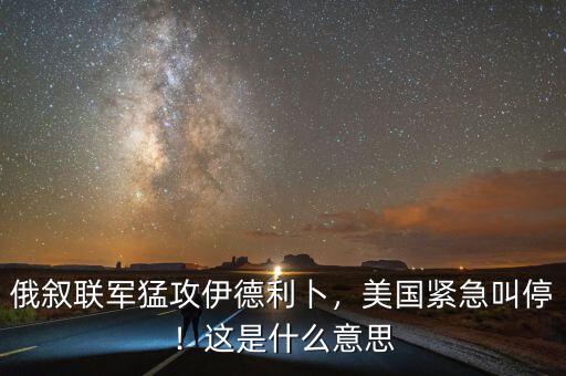 俄敘聯(lián)軍猛攻伊德利卜，美國緊急叫停！這是什么意思