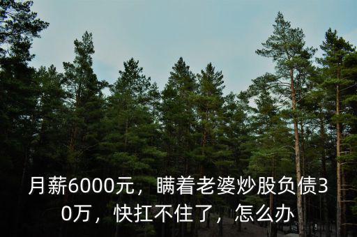 月薪6000元，瞞著老婆炒股負債30萬，快扛不住了，怎么辦