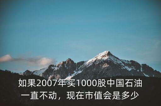 如果2007年買1000股中國石油一直不動(dòng)，現(xiàn)在市值會(huì)是多少