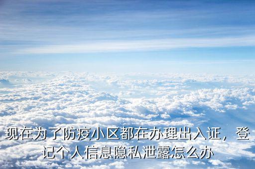 現(xiàn)在為了防疫小區(qū)都在辦理出入證，登記個(gè)人信息隱私泄露怎么辦
