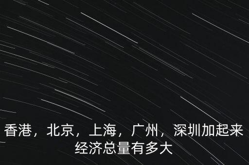 香港，北京，上海，廣州，深圳加起來經濟總量有多大