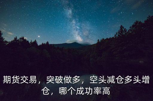 期貨交易，突破做多，空頭減倉多頭增倉，哪個成功率高