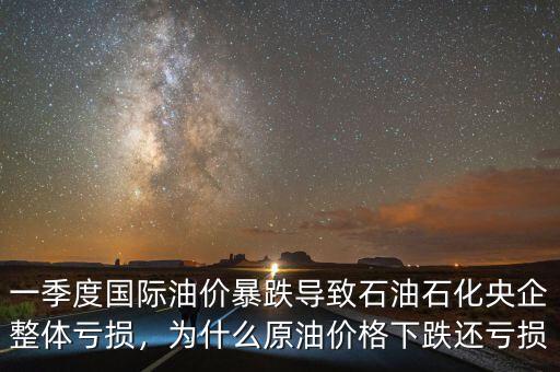 一季度國(guó)際油價(jià)暴跌導(dǎo)致石油石化央企整體虧損，為什么原油價(jià)格下跌還虧損