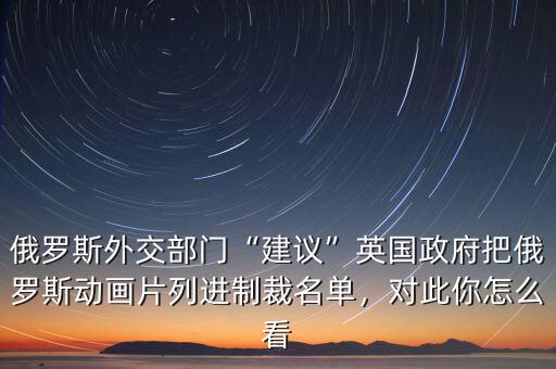 俄羅斯外交部門(mén)“建議”英國(guó)政府把俄羅斯動(dòng)畫(huà)片列進(jìn)制裁名單，對(duì)此你怎么看