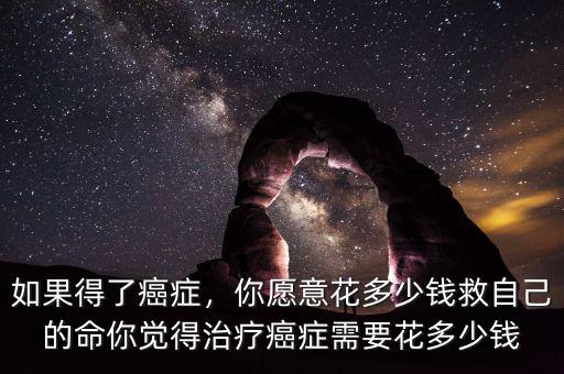 如果得了癌癥，你愿意花多少錢救自己的命你覺(jué)得治療癌癥需要花多少錢
