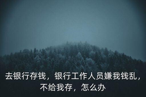 去銀行存錢，銀行工作人員嫌我錢亂，不給我存，怎么辦