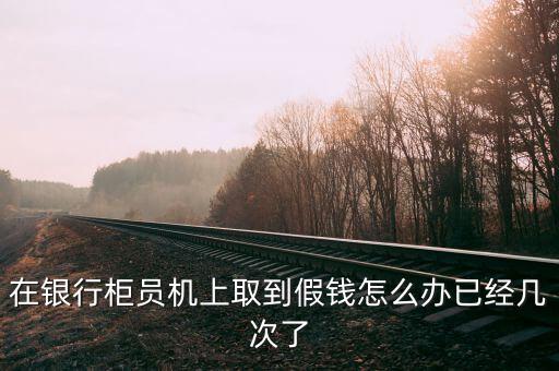 在銀行柜員機(jī)上取到假錢(qián)怎么辦已經(jīng)幾次了