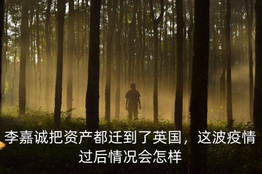李嘉誠把資產都遷到了英國，這波疫情過后情況會怎樣