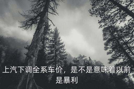 上汽下調(diào)全系車價(jià)，是不是意味著以前是暴利