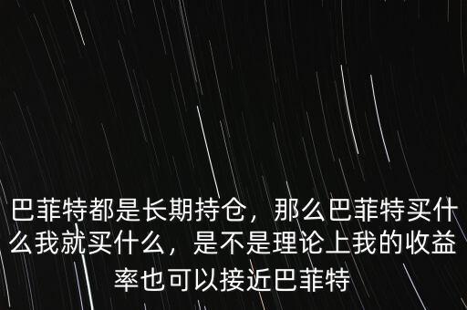 巴菲特都是長期持倉，那么巴菲特買什么我就買什么，是不是理論上我的收益率也可以接近巴菲特