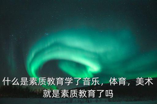 什么是素質(zhì)教育學(xué)了音樂，體育，美術(shù)就是素質(zhì)教育了嗎