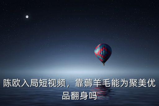 陳歐入局短視頻，靠薅羊毛能為聚美優(yōu)品翻身嗎