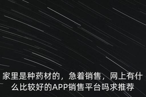 家里是種藥材的，急著銷售，網(wǎng)上有什么比較好的APP銷售平臺(tái)嗎求推薦