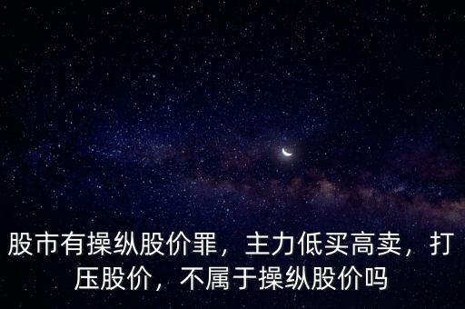 股市有操縱股價(jià)罪，主力低買高賣，打壓股價(jià)，不屬于操縱股價(jià)嗎