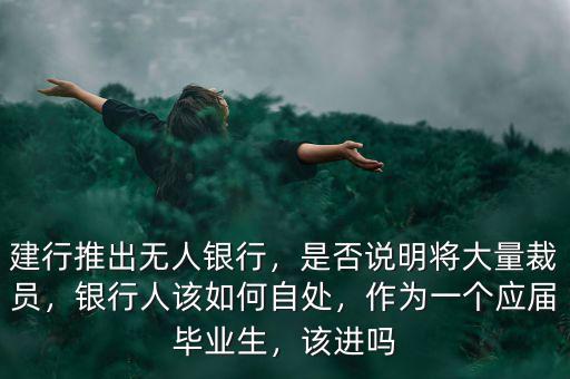 建行推出無人銀行，是否說明將大量裁員，銀行人該如何自處，作為一個應屆畢業(yè)生，該進嗎