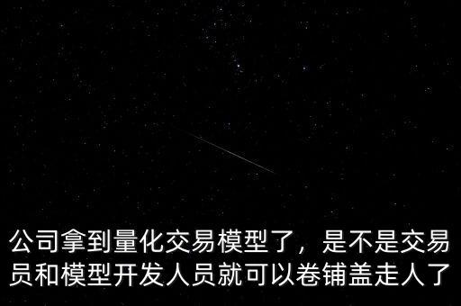 公司拿到量化交易模型了，是不是交易員和模型開發(fā)人員就可以卷鋪蓋走人了