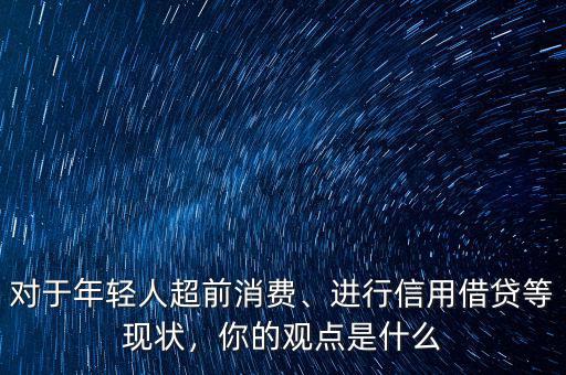 對于年輕人超前消費(fèi)、進(jìn)行信用借貸等現(xiàn)狀，你的觀點是什么