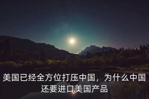 美國(guó)已經(jīng)全方位打壓中國(guó)，為什么中國(guó)還要進(jìn)口美國(guó)產(chǎn)品