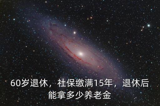 60歲退休，社保繳滿15年，退休后能拿多少養(yǎng)老金