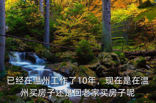 已經(jīng)在溫州工作了10年，現(xiàn)在是在溫州買房子還是回老家買房子呢