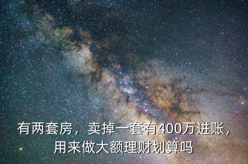 有兩套房，賣掉一套有400萬進賬，用來做大額理財劃算嗎