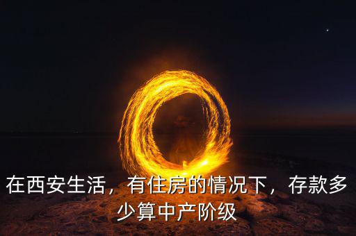 在西安生活，有住房的情況下，存款多少算中產(chǎn)階級