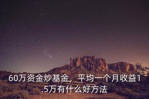 60萬資金炒基金，平均一個月收益1.5萬有什么好方法
