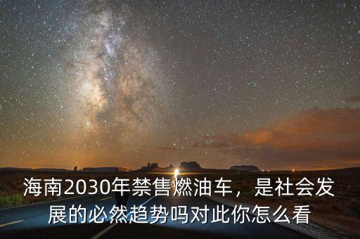 海南2030年禁售燃油車，是社會(huì)發(fā)展的必然趨勢(shì)嗎對(duì)此你怎么看