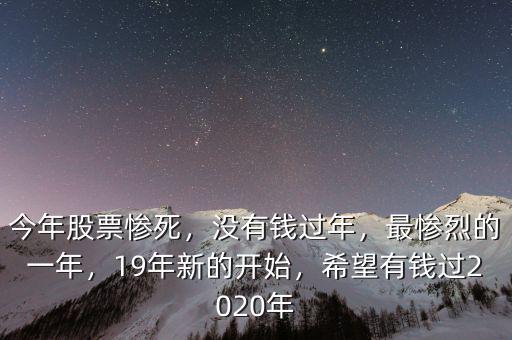 今年股票慘死，沒有錢過年，最慘烈的一年，19年新的開始，希望有錢過2020年