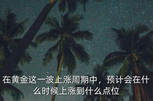 在黃金這一波上漲周期中，預(yù)計(jì)會(huì)在什么時(shí)候上漲到什么點(diǎn)位