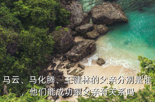 馬云、馬化騰、王健林的父親分別是誰，他們能成功跟父親有關(guān)系嗎