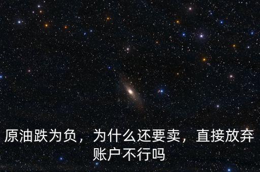 原油跌為負(fù)，為什么還要賣，直接放棄賬戶不行嗎