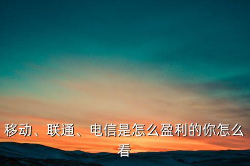 移動、聯(lián)通、電信是怎么盈利的你怎么看
