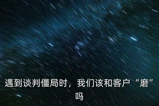 遇到談判僵局時(shí)，我們?cè)摵涂蛻簟澳ァ眴? class=