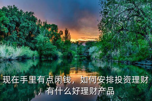 現(xiàn)在手里有點閑錢，如何安排投資理財，有什么好理財產(chǎn)品
