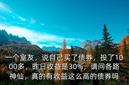 一個(gè)室友，說(shuō)自己買(mǎi)了債券，投了1000多，昨日收益是30%，請(qǐng)問(wèn)各路神仙，真的有收益這么高的債券嗎