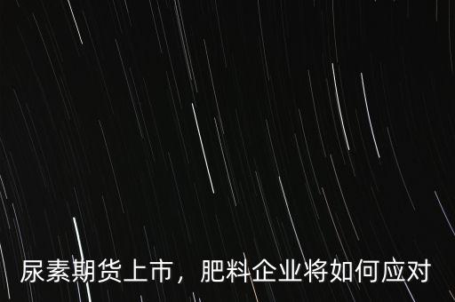 尿素期貨上市，肥料企業(yè)將如何應對