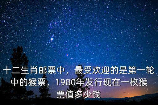 十二生肖郵票中，最受歡迎的是第一輪中的猴票，1980年發(fā)行現(xiàn)在一枚猴票值多少錢