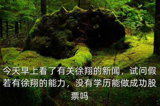今天早上看了有關徐翔的新聞，試問假若有徐翔的能力，沒有學歷能做成功股票嗎