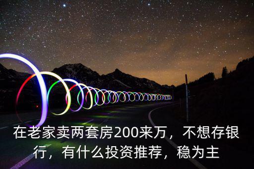 在老家賣兩套房200來萬，不想存銀行，有什么投資推薦，穩(wěn)為主