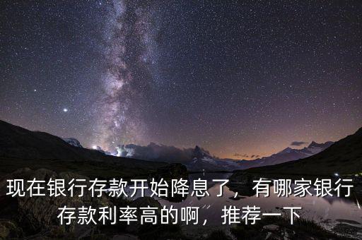 現(xiàn)在銀行存款開始降息了，有哪家銀行存款利率高的啊，推薦一下