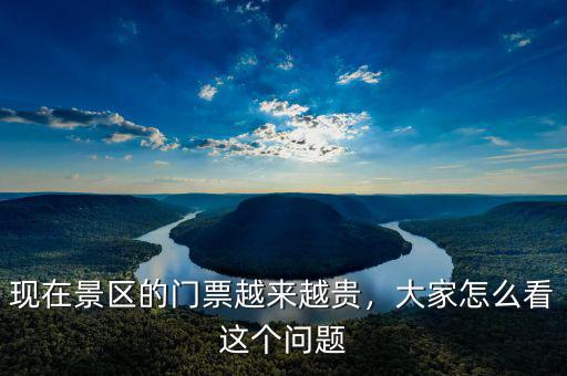 現(xiàn)在景區(qū)的門票越來越貴，大家怎么看這個問題