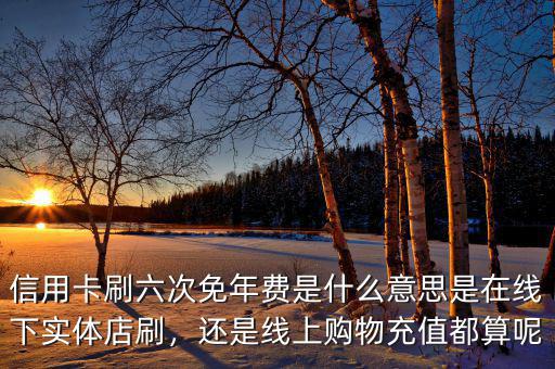 信用卡刷六次免年費是什么意思是在線下實體店刷，還是線上購物充值都算呢