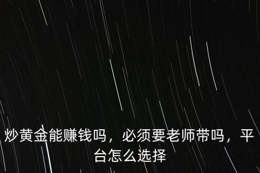 炒黃金能賺錢(qián)嗎，必須要老師帶嗎，平臺(tái)怎么選擇