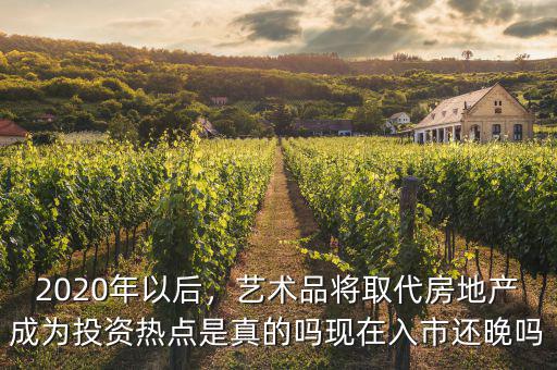 2020年以后，藝術(shù)品將取代房地產(chǎn)成為投資熱點(diǎn)是真的嗎現(xiàn)在入市還晚嗎