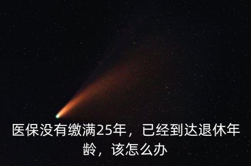醫(yī)保沒(méi)有繳滿(mǎn)25年，已經(jīng)到達(dá)退休年齡，該怎么辦